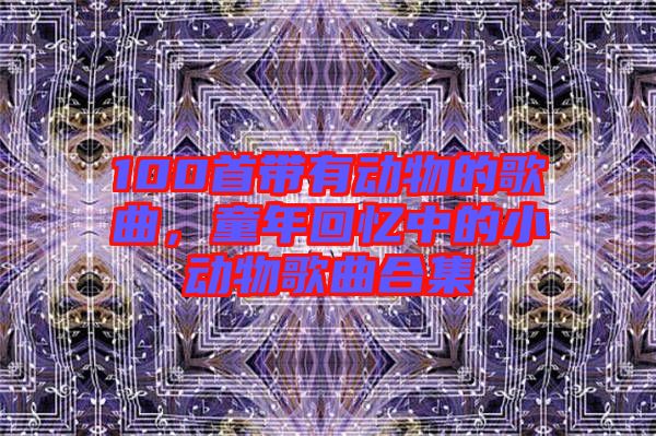 100首帶有動物的歌曲，童年回憶中的小動物歌曲合集