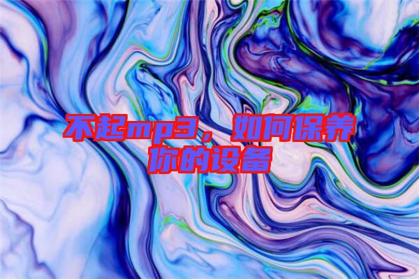 不起mp3，如何保養(yǎng)你的設(shè)備