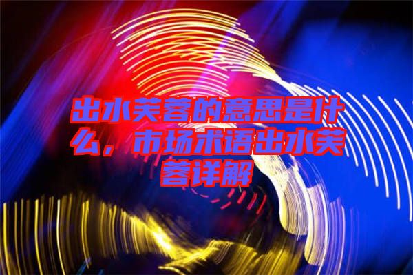 出水芙蓉的意思是什么，市場(chǎng)術(shù)語(yǔ)出水芙蓉詳解