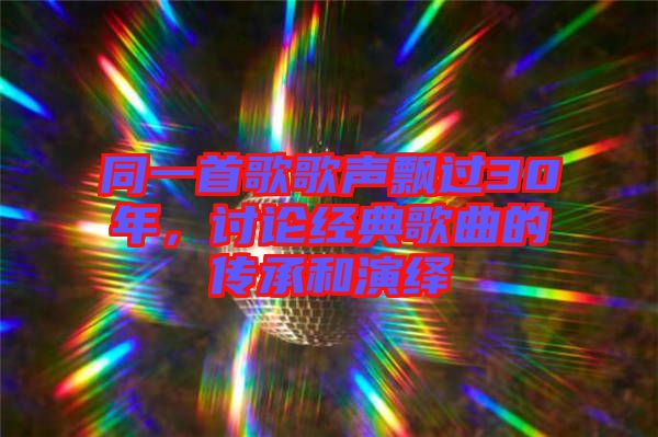 同一首歌歌聲飄過30年，討論經(jīng)典歌曲的傳承和演繹