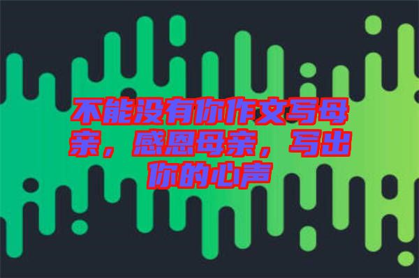 不能沒有你作文寫母親，感恩母親，寫出你的心聲