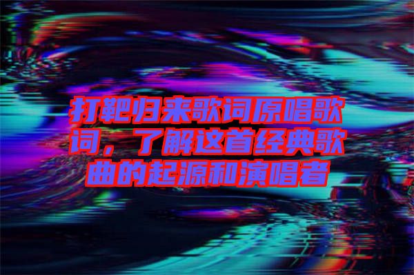 打靶歸來(lái)歌詞原唱歌詞，了解這首經(jīng)典歌曲的起源和演唱者