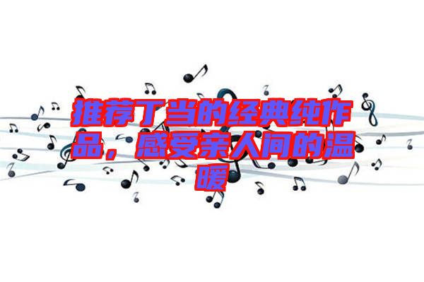 推薦丁當(dāng)?shù)慕?jīng)典純作品，感受親人間的溫暖