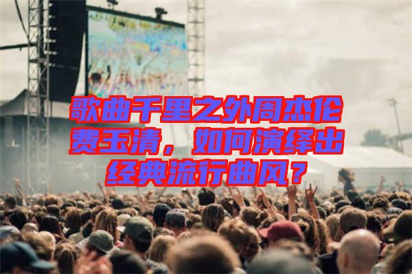 歌曲千里之外周杰倫費玉清，如何演繹出經(jīng)典流行曲風(fēng)？