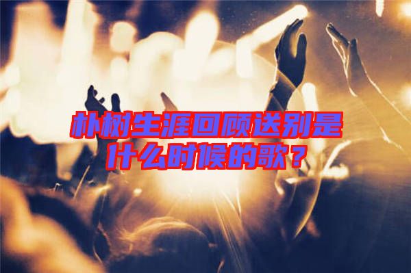 樸樹生涯回顧送別是什么時候的歌？