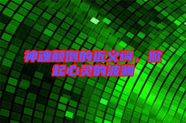 神魂顛倒的近義詞，掀起心靈的波瀾