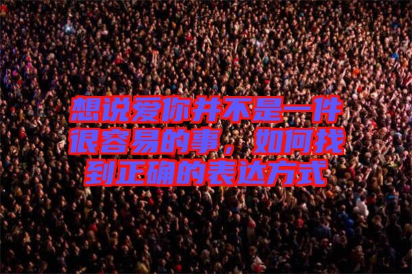 想說愛你并不是一件很容易的事，如何找到正確的表達方式