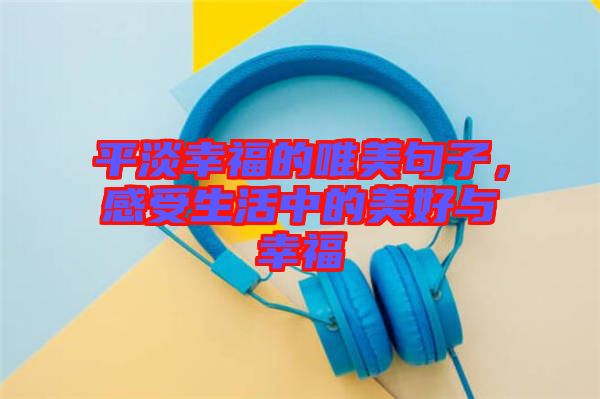 平淡幸福的唯美句子，感受生活中的美好與幸福