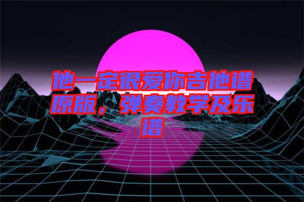 他一定很愛(ài)你吉他譜原版，彈奏教學(xué)及樂(lè)譜