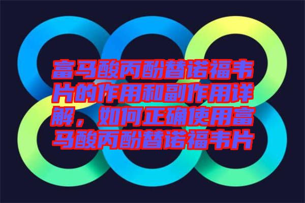 富馬酸丙酚替諾福韋片的作用和副作用詳解，如何正確使用富馬酸丙酚替諾福韋片