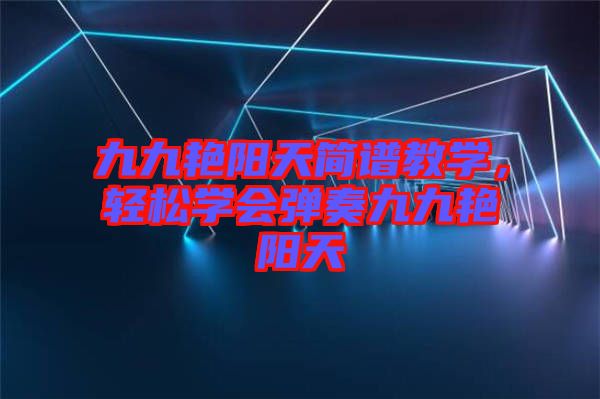 九九艷陽天簡譜教學，輕松學會彈奏九九艷陽天