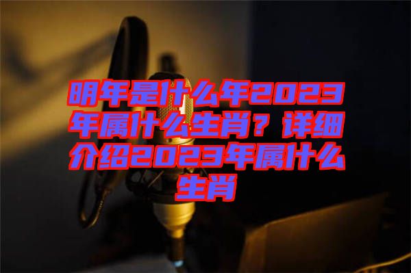 明年是什么年2023年屬什么生肖？詳細(xì)介紹2023年屬什么生肖