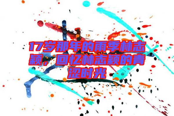 17歲那年的雨季林志穎，回憶林志穎的青澀時(shí)光