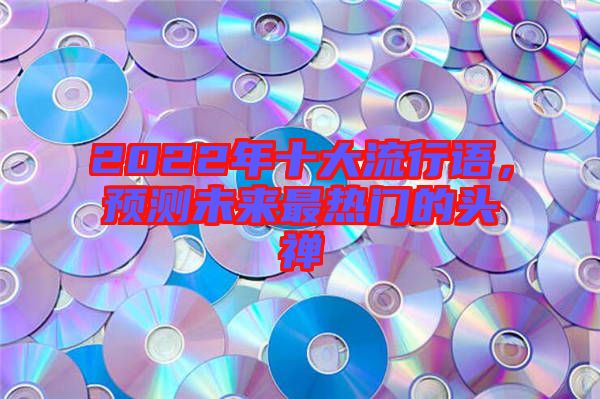 2022年十大流行語(yǔ)，預(yù)測(cè)未來(lái)最熱門的頭禪