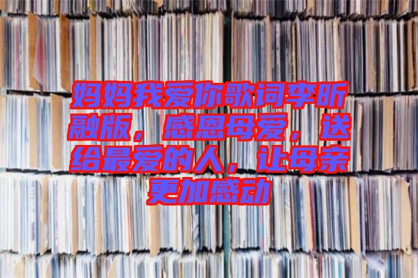 媽媽我愛你歌詞李昕融版，感恩母愛，送給最愛的人，讓母親更加感動
