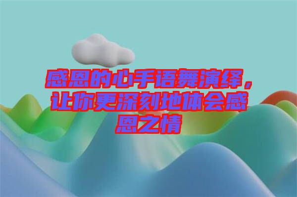感恩的心手語(yǔ)舞演繹，讓你更深刻地體會(huì)感恩之情