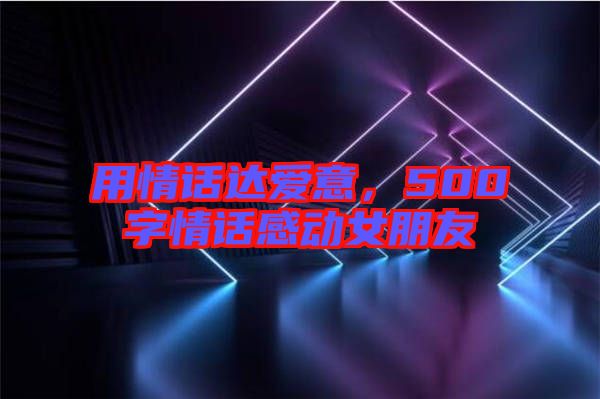 用情話(huà)達(dá)愛(ài)意，500字情話(huà)感動(dòng)女朋友