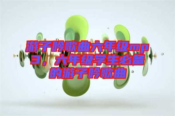 游子吟歌曲六年級(jí)mp3，六年級(jí)學(xué)生必備的游子吟歌曲