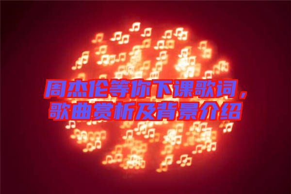 周杰倫等你下課歌詞，歌曲賞析及背景介紹