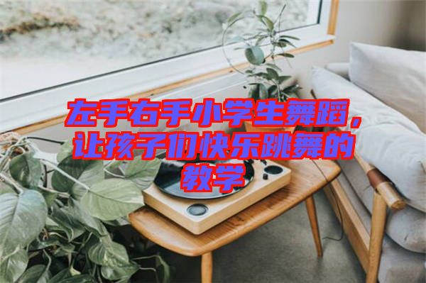 左手右手小學(xué)生舞蹈，讓孩子們快樂跳舞的教學(xué)