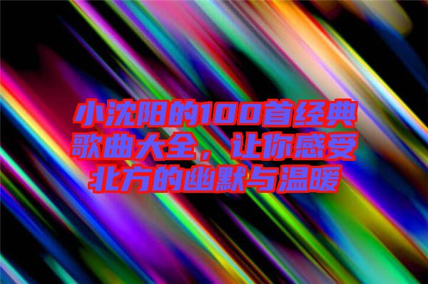小沈陽的100首經(jīng)典歌曲大全，讓你感受北方的幽默與溫暖