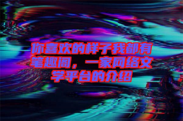 你喜歡的樣子我都有筆趣閣，一家網(wǎng)絡文學平臺的介紹