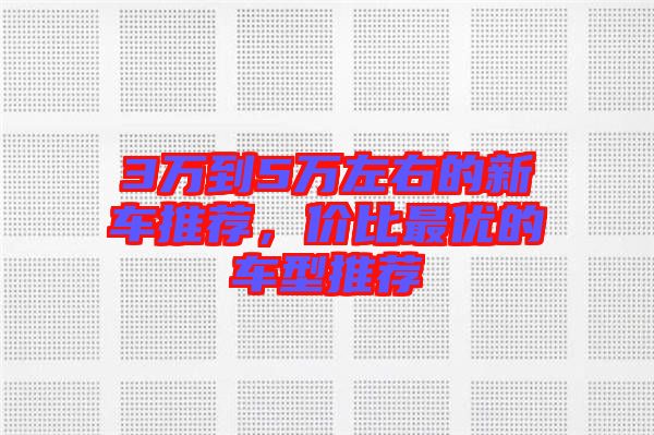 3萬(wàn)到5萬(wàn)左右的新車推薦，價(jià)比最優(yōu)的車型推薦