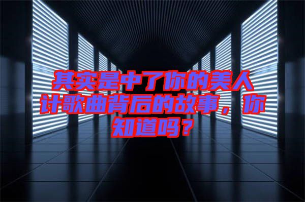 其實是中了你的美人計歌曲背后的故事，你知道嗎？