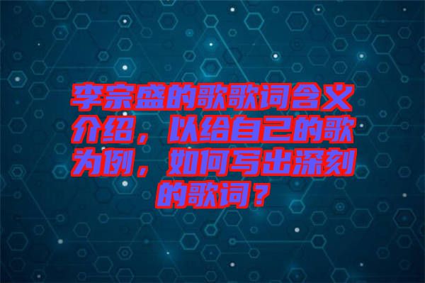 李宗盛的歌歌詞含義介紹，以給自己的歌為例，如何寫出深刻的歌詞？