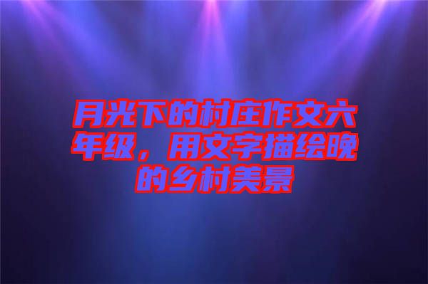 月光下的村莊作文六年級，用文字描繪晚的鄉(xiāng)村美景
