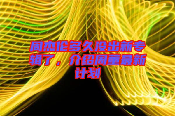 周杰倫多久沒(méi)出新專輯了，介紹周董最新計(jì)劃