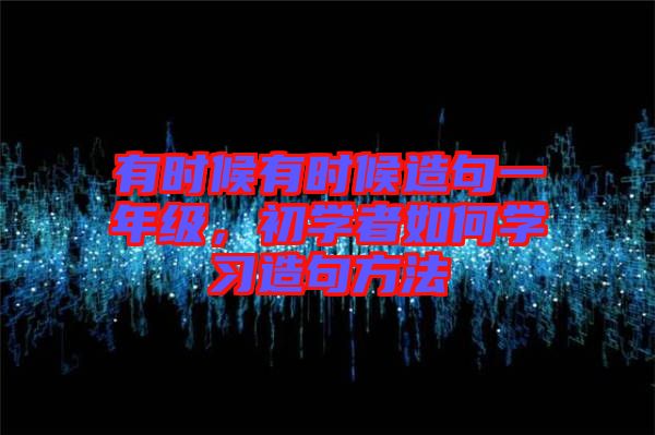 有時(shí)候有時(shí)候造句一年級，初學(xué)者如何學(xué)習(xí)造句方法