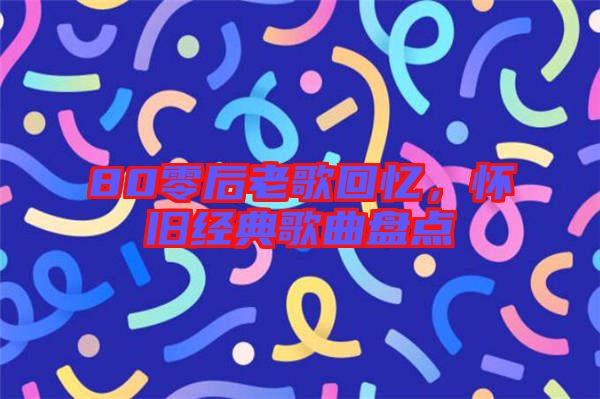 80零后老歌回憶，懷舊經(jīng)典歌曲盤點
