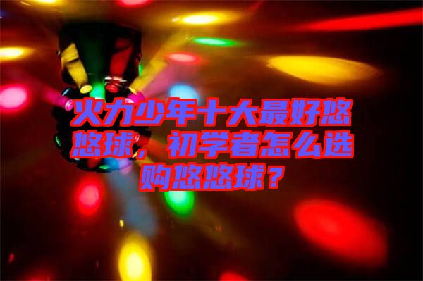 火力少年十大最好悠悠球，初學(xué)者怎么選購悠悠球？
