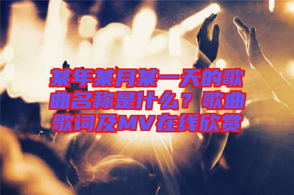 某年某月某一天的歌曲名稱是什么？歌曲歌詞及MV在線欣賞