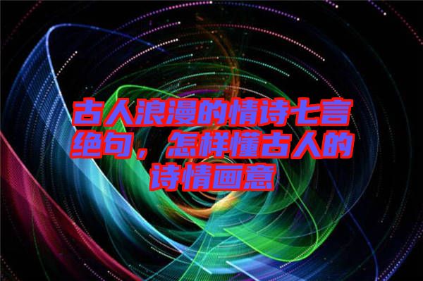 古人浪漫的情詩(shī)七言絕句，怎樣懂古人的詩(shī)情畫意