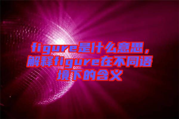 figure是什么意思，解釋figure在不同語境下的含義