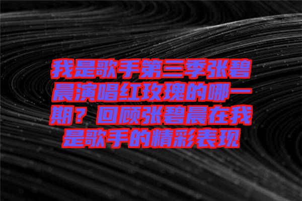 我是歌手第三季張碧晨演唱紅玫瑰的哪一期？回顧張碧晨在我是歌手的精彩表現(xiàn)