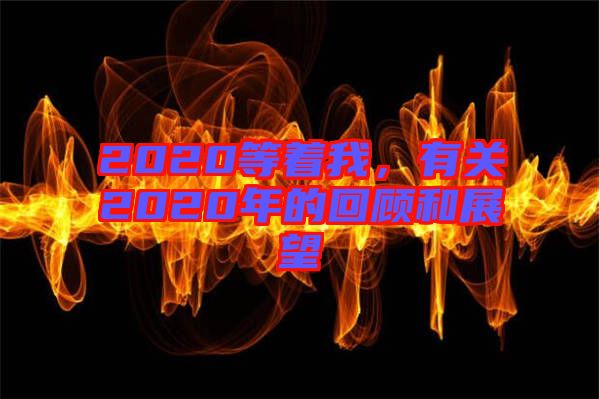 2020等著我，有關(guān)2020年的回顧和展望