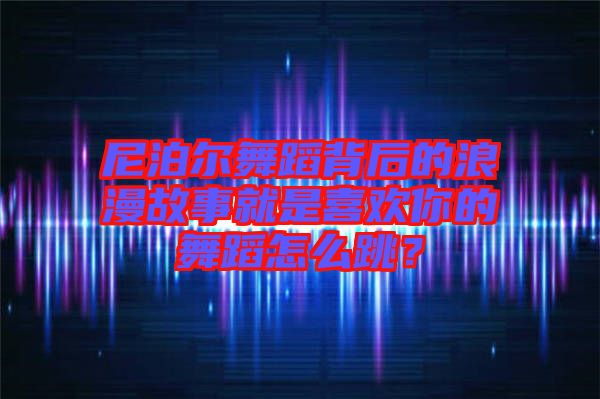 尼泊爾舞蹈背后的浪漫故事就是喜歡你的舞蹈怎么跳？