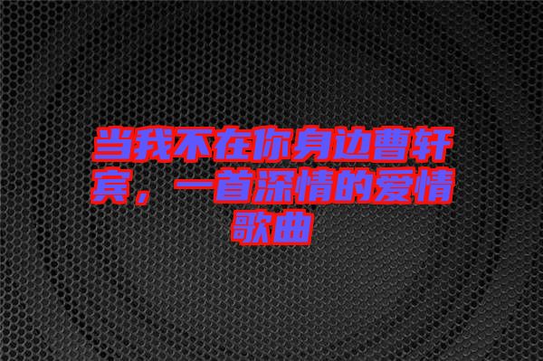 當(dāng)我不在你身邊曹軒賓，一首深情的愛(ài)情歌曲