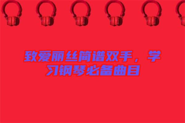 致愛(ài)麗絲簡(jiǎn)譜雙手，學(xué)習(xí)鋼琴必備曲目