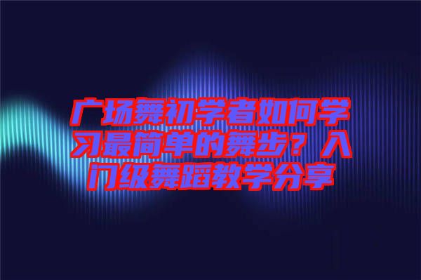 廣場(chǎng)舞初學(xué)者如何學(xué)習(xí)最簡(jiǎn)單的舞步？入門(mén)級(jí)舞蹈教學(xué)分享