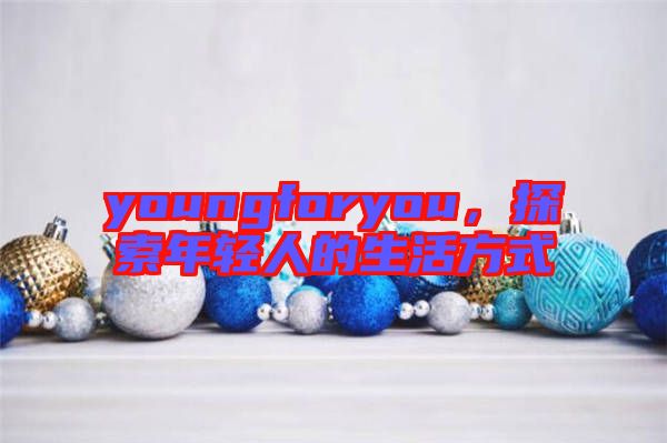 youngforyou，探索年輕人的生活方式