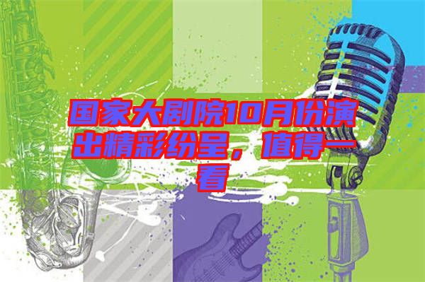 國家大劇院10月份演出精彩紛呈，值得一看