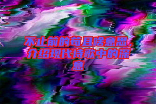 不止前的茍且啥意思，介紹現(xiàn)代詩歌中的深意