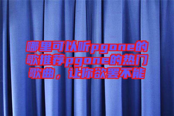 哪里可以聽pgone的歌推薦pgone的熱門歌曲，讓你欲罷不能