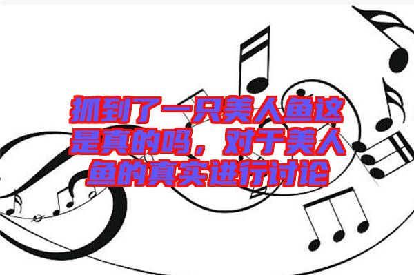 抓到了一只美人魚(yú)這是真的嗎，對(duì)于美人魚(yú)的真實(shí)進(jìn)行討論