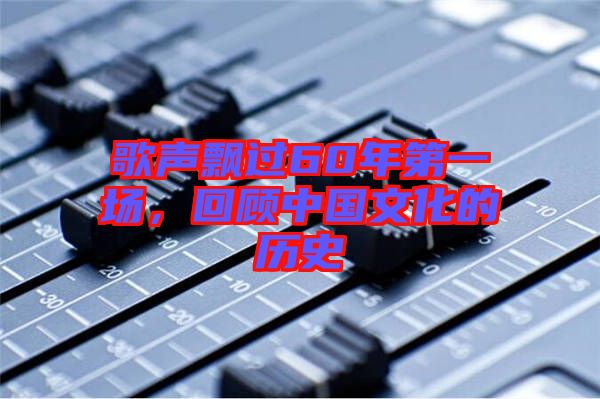 歌聲飄過60年第一場(chǎng)，回顧中國文化的歷史