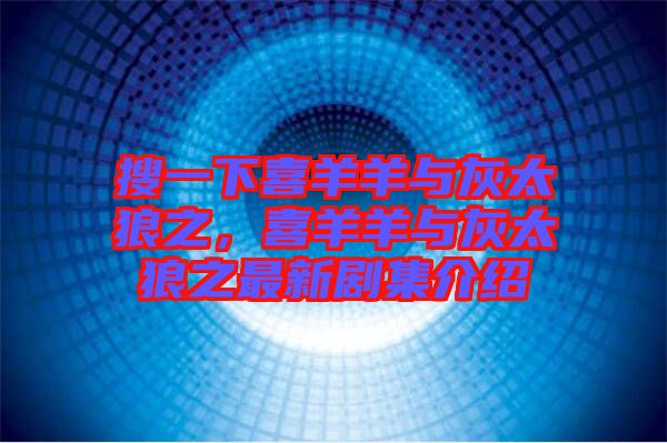 搜一下喜羊羊與灰太狼之，喜羊羊與灰太狼之最新劇集介紹